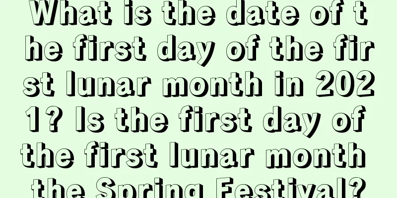 What is the date of the first day of the first lunar month in 2021? Is the first day of the first lunar month the Spring Festival?