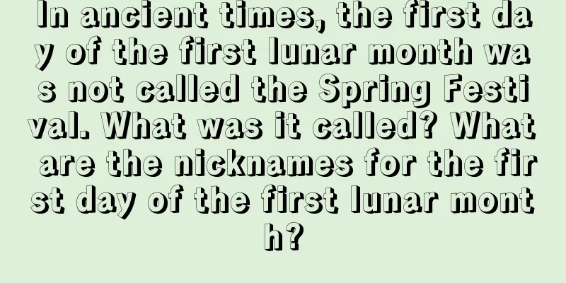 In ancient times, the first day of the first lunar month was not called the Spring Festival. What was it called? What are the nicknames for the first day of the first lunar month?
