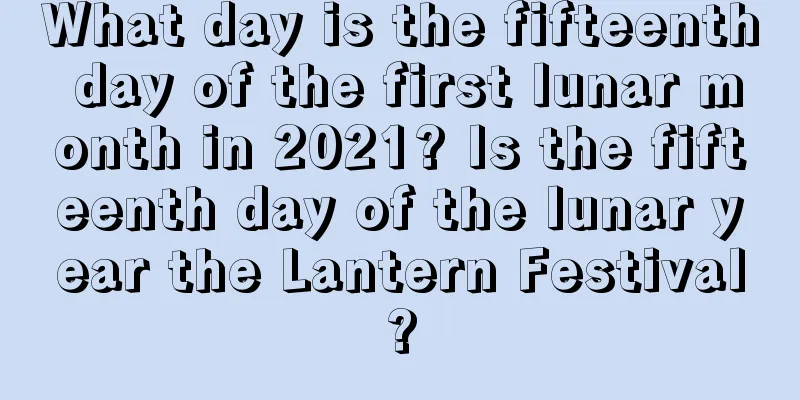 What day is the fifteenth day of the first lunar month in 2021? Is the fifteenth day of the lunar year the Lantern Festival?