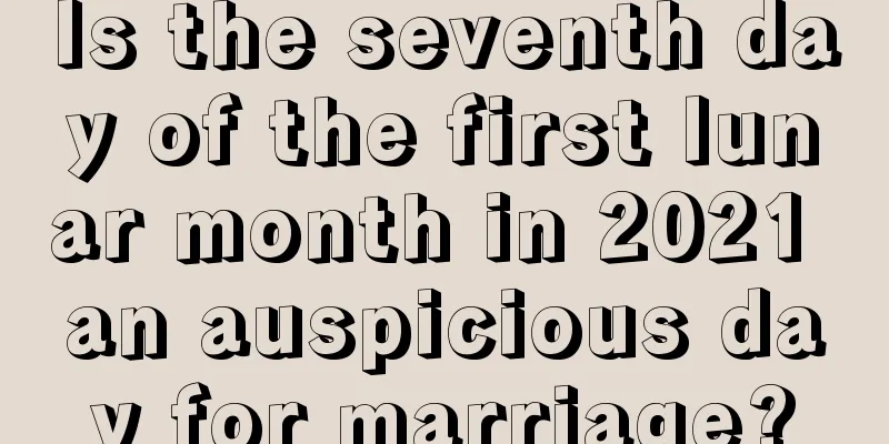 Is the seventh day of the first lunar month in 2021 an auspicious day for marriage?