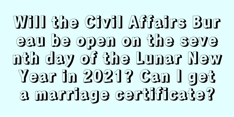 Will the Civil Affairs Bureau be open on the seventh day of the Lunar New Year in 2021? Can I get a marriage certificate?