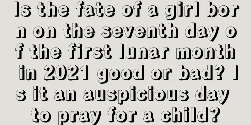 Is the fate of a girl born on the seventh day of the first lunar month in 2021 good or bad? Is it an auspicious day to pray for a child?