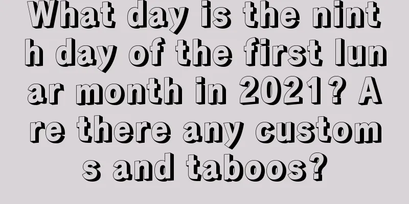 What day is the ninth day of the first lunar month in 2021? Are there any customs and taboos?
