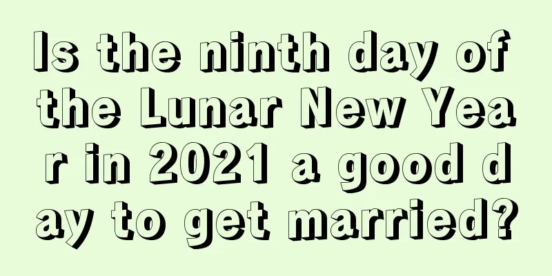 Is the ninth day of the Lunar New Year in 2021 a good day to get married?