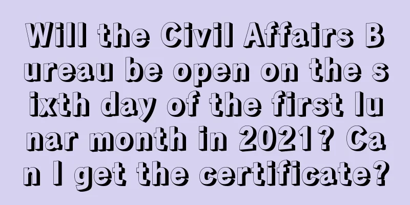 Will the Civil Affairs Bureau be open on the sixth day of the first lunar month in 2021? Can I get the certificate?