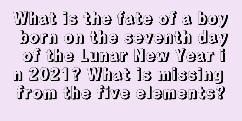 What is the fate of a boy born on the seventh day of the Lunar New Year in 2021? What is missing from the five elements?