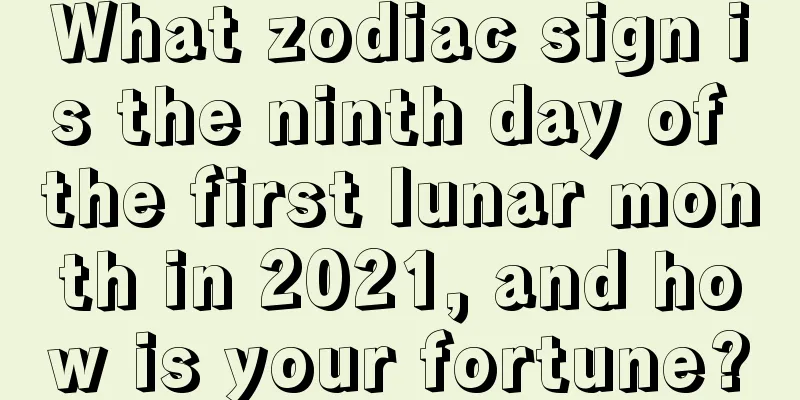 What zodiac sign is the ninth day of the first lunar month in 2021, and how is your fortune?