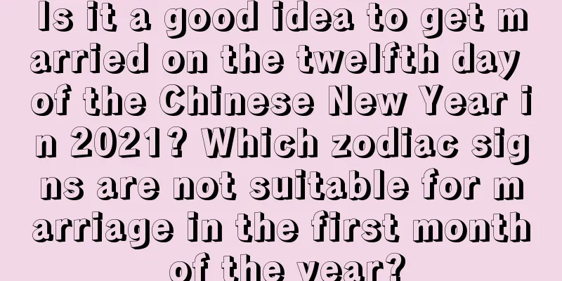 Is it a good idea to get married on the twelfth day of the Chinese New Year in 2021? Which zodiac signs are not suitable for marriage in the first month of the year?