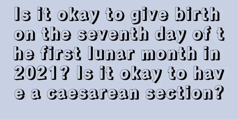 Is it okay to give birth on the seventh day of the first lunar month in 2021? Is it okay to have a caesarean section?