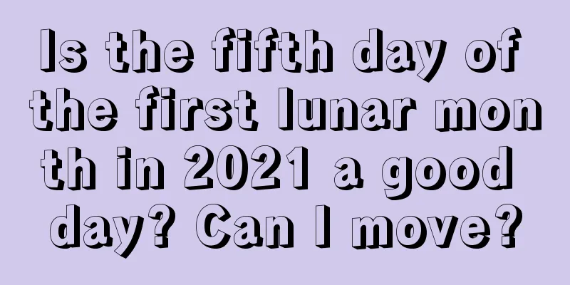 Is the fifth day of the first lunar month in 2021 a good day? Can I move?