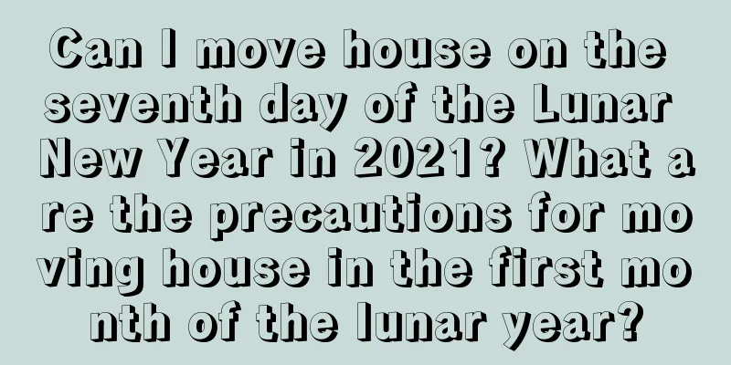 Can I move house on the seventh day of the Lunar New Year in 2021? What are the precautions for moving house in the first month of the lunar year?