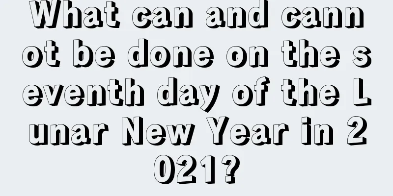 What can and cannot be done on the seventh day of the Lunar New Year in 2021?