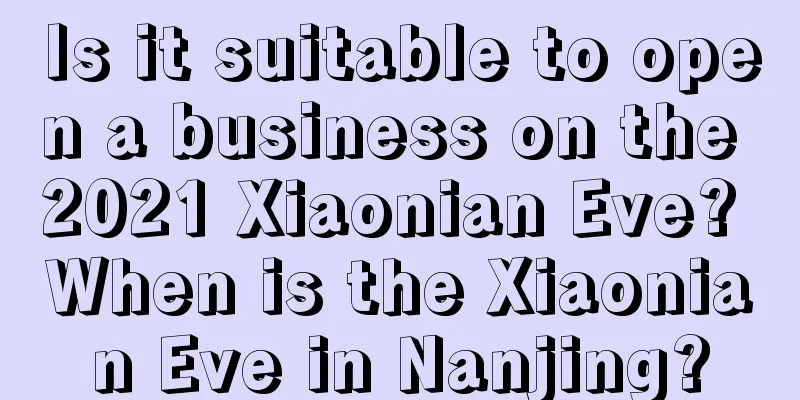 Is it suitable to open a business on the 2021 Xiaonian Eve? When is the Xiaonian Eve in Nanjing?