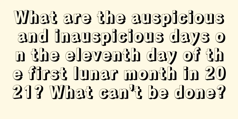 What are the auspicious and inauspicious days on the eleventh day of the first lunar month in 2021? What can’t be done?