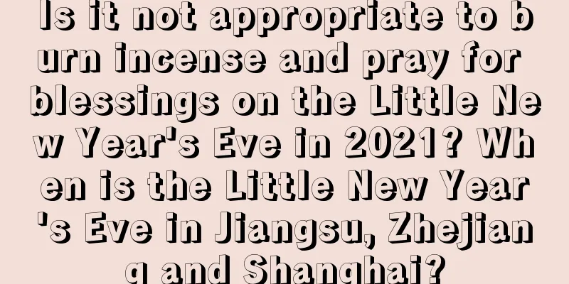 Is it not appropriate to burn incense and pray for blessings on the Little New Year's Eve in 2021? When is the Little New Year's Eve in Jiangsu, Zhejiang and Shanghai?