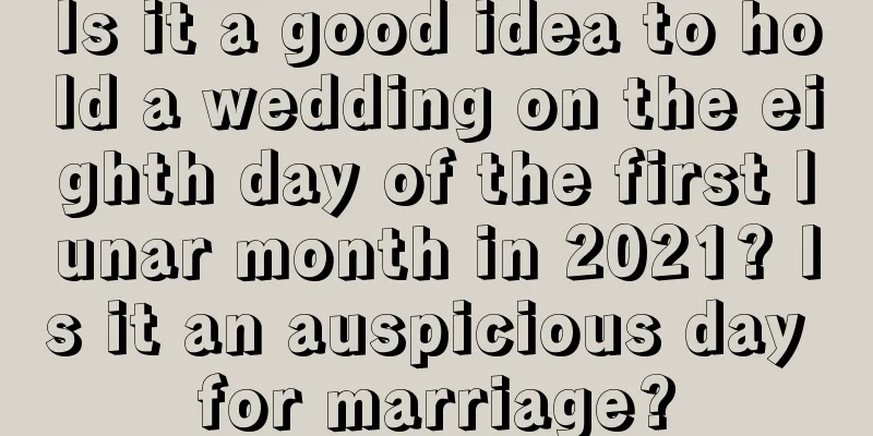 Is it a good idea to hold a wedding on the eighth day of the first lunar month in 2021? Is it an auspicious day for marriage?