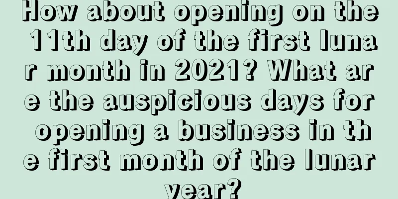 How about opening on the 11th day of the first lunar month in 2021? What are the auspicious days for opening a business in the first month of the lunar year?