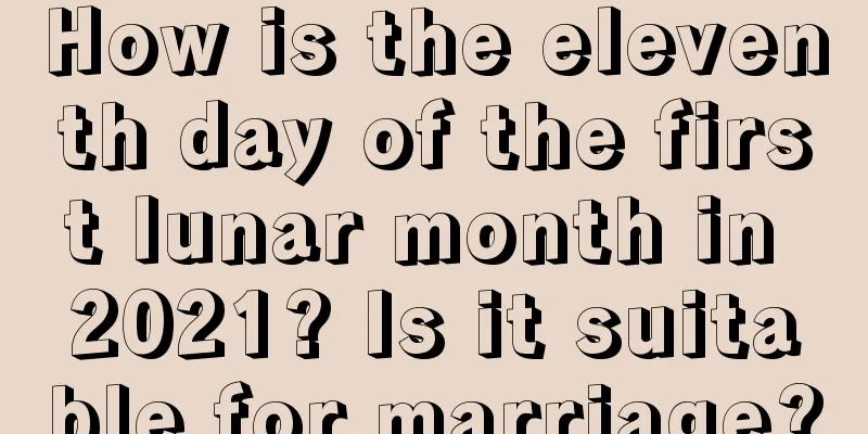 How is the eleventh day of the first lunar month in 2021? Is it suitable for marriage?