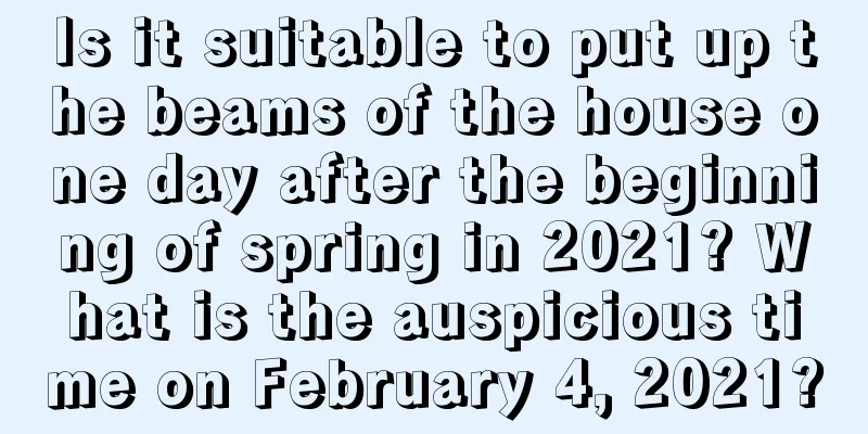 Is it suitable to put up the beams of the house one day after the beginning of spring in 2021? What is the auspicious time on February 4, 2021?