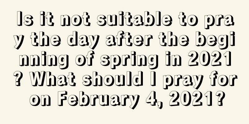 Is it not suitable to pray the day after the beginning of spring in 2021? What should I pray for on February 4, 2021?