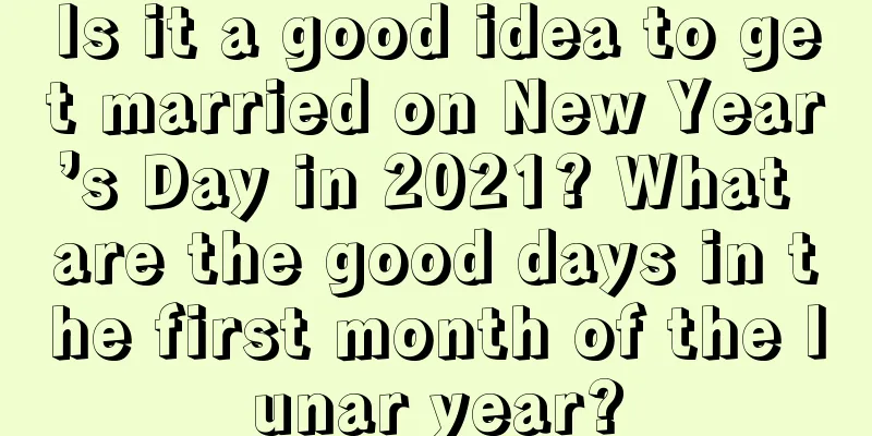 Is it a good idea to get married on New Year’s Day in 2021? What are the good days in the first month of the lunar year?