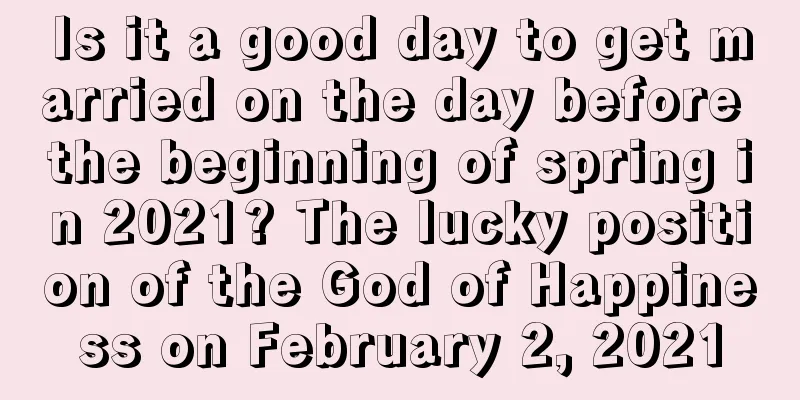 Is it a good day to get married on the day before the beginning of spring in 2021? The lucky position of the God of Happiness on February 2, 2021