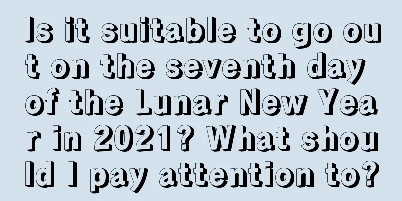Is it suitable to go out on the seventh day of the Lunar New Year in 2021? What should I pay attention to?