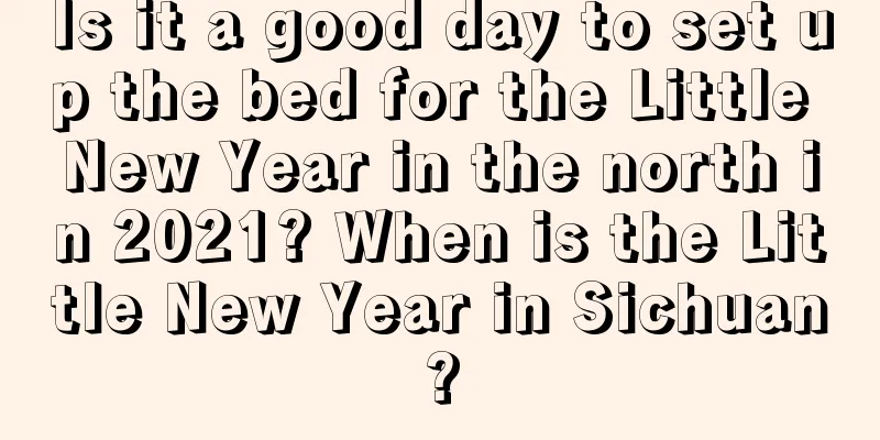 Is it a good day to set up the bed for the Little New Year in the north in 2021? When is the Little New Year in Sichuan?
