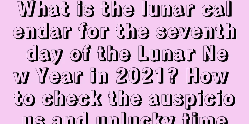 What is the lunar calendar for the seventh day of the Lunar New Year in 2021? How to check the auspicious and unlucky time