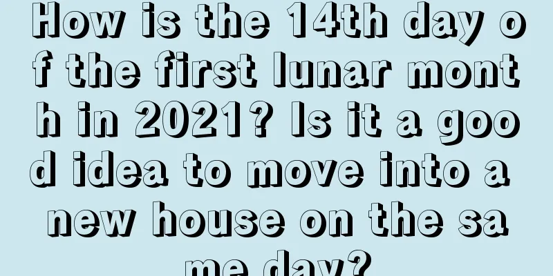 How is the 14th day of the first lunar month in 2021? Is it a good idea to move into a new house on the same day?
