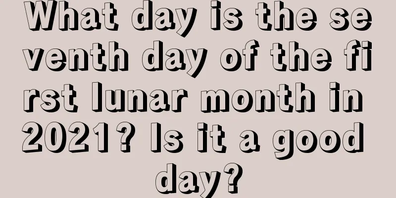 What day is the seventh day of the first lunar month in 2021? Is it a good day?