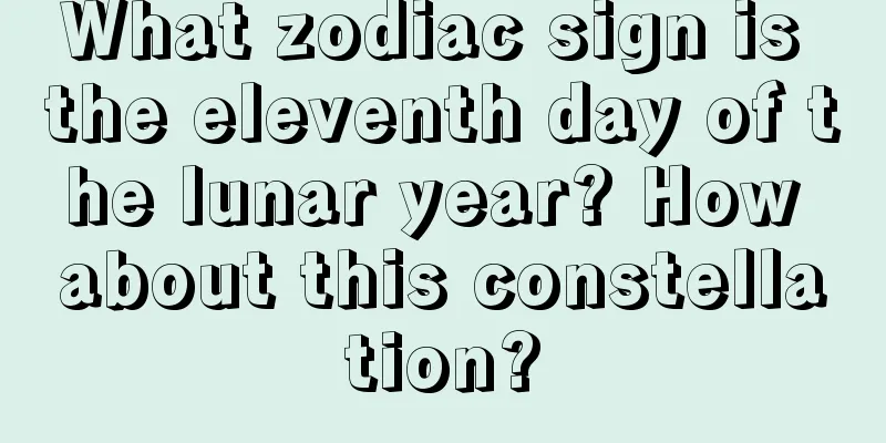 What zodiac sign is the eleventh day of the lunar year? How about this constellation?
