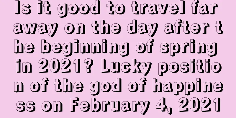 Is it good to travel far away on the day after the beginning of spring in 2021? Lucky position of the god of happiness on February 4, 2021