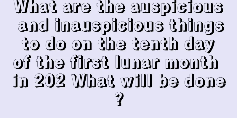 What are the auspicious and inauspicious things to do on the tenth day of the first lunar month in 202 What will be done?
