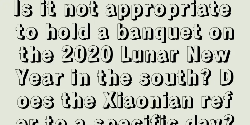 Is it not appropriate to hold a banquet on the 2020 Lunar New Year in the south? Does the Xiaonian refer to a specific day?