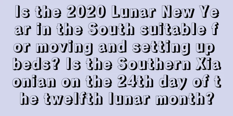 Is the 2020 Lunar New Year in the South suitable for moving and setting up beds? Is the Southern Xiaonian on the 24th day of the twelfth lunar month?