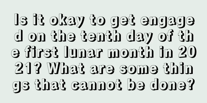 Is it okay to get engaged on the tenth day of the first lunar month in 2021? What are some things that cannot be done?