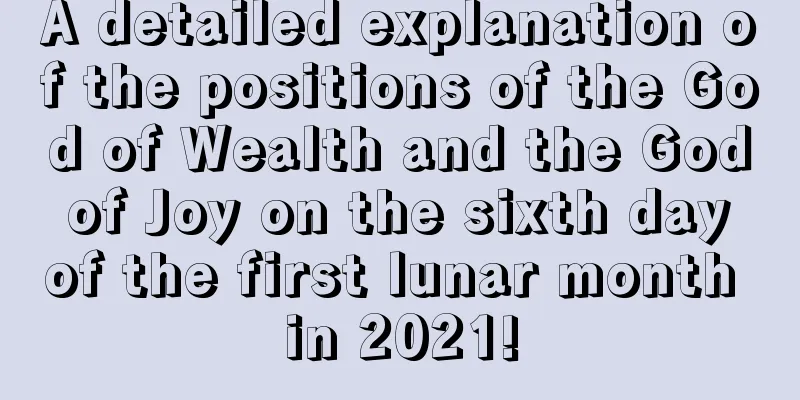 A detailed explanation of the positions of the God of Wealth and the God of Joy on the sixth day of the first lunar month in 2021!