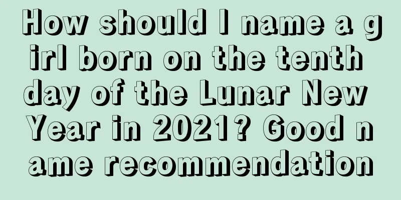 How should I name a girl born on the tenth day of the Lunar New Year in 2021? Good name recommendation