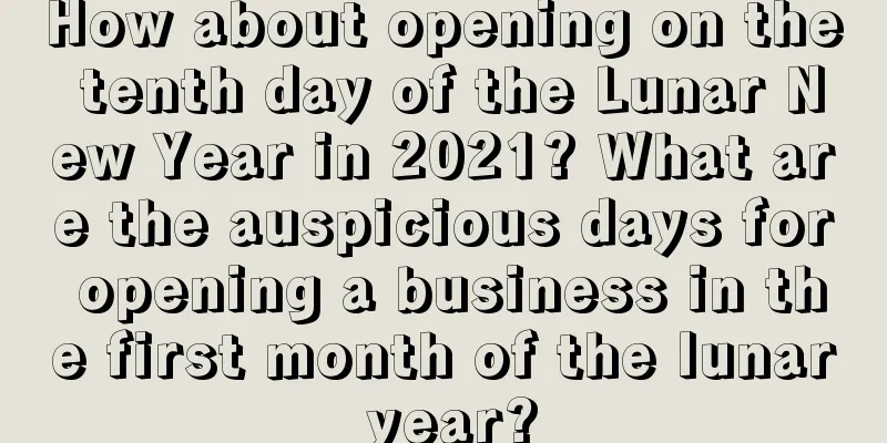 How about opening on the tenth day of the Lunar New Year in 2021? What are the auspicious days for opening a business in the first month of the lunar year?