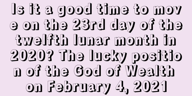 Is it a good time to move on the 23rd day of the twelfth lunar month in 2020? The lucky position of the God of Wealth on February 4, 2021
