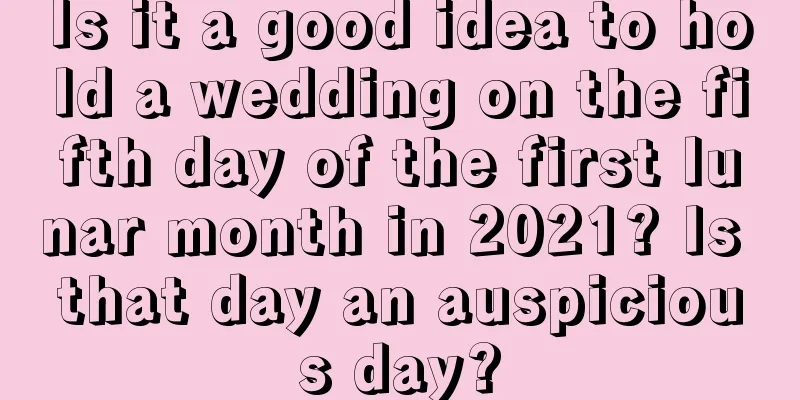 Is it a good idea to hold a wedding on the fifth day of the first lunar month in 2021? Is that day an auspicious day?