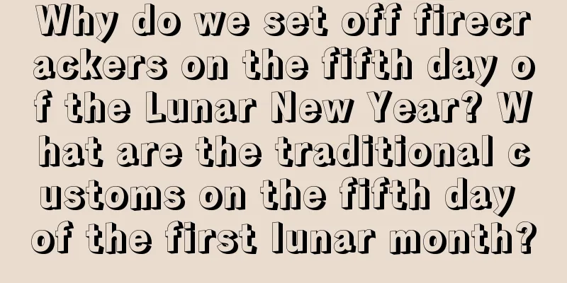 Why do we set off firecrackers on the fifth day of the Lunar New Year? What are the traditional customs on the fifth day of the first lunar month?