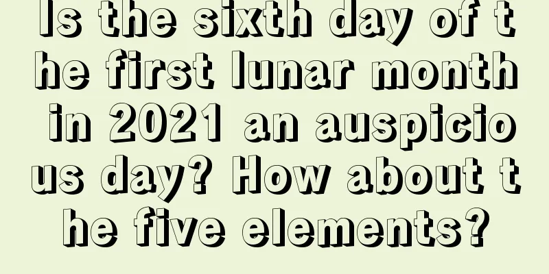 Is the sixth day of the first lunar month in 2021 an auspicious day? How about the five elements?