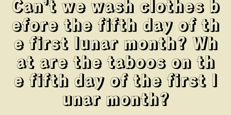 Can’t we wash clothes before the fifth day of the first lunar month? What are the taboos on the fifth day of the first lunar month?