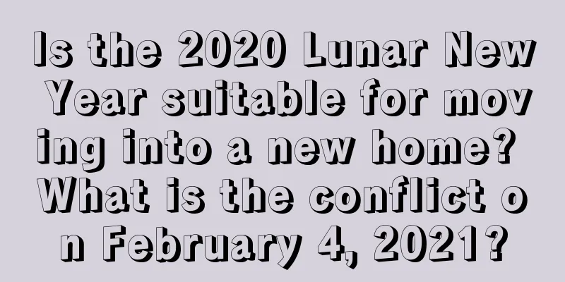 Is the 2020 Lunar New Year suitable for moving into a new home? What is the conflict on February 4, 2021?