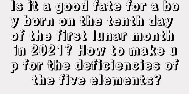 Is it a good fate for a boy born on the tenth day of the first lunar month in 2021? How to make up for the deficiencies of the five elements?