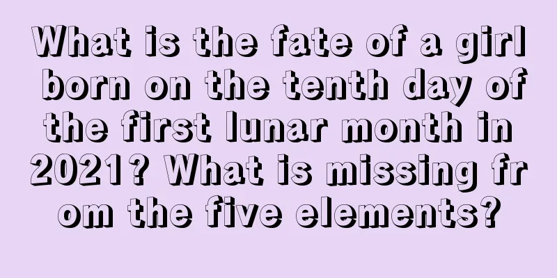 What is the fate of a girl born on the tenth day of the first lunar month in 2021? What is missing from the five elements?