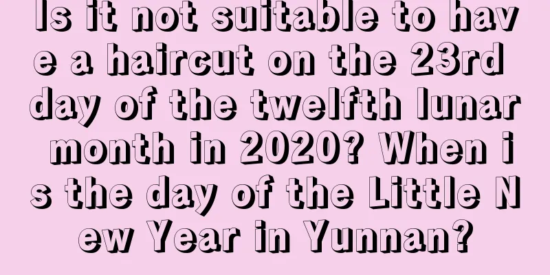 Is it not suitable to have a haircut on the 23rd day of the twelfth lunar month in 2020? When is the day of the Little New Year in Yunnan?