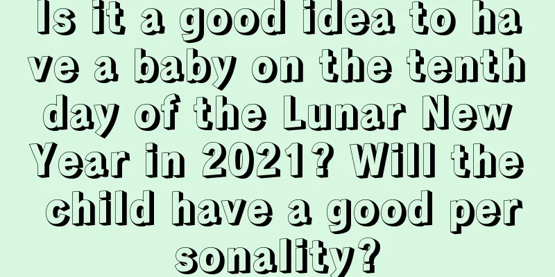 Is it a good idea to have a baby on the tenth day of the Lunar New Year in 2021? Will the child have a good personality?